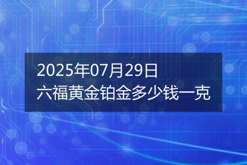 2025年07月29日六福黄金铂金多少钱一克