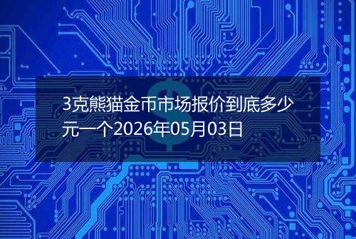3克熊猫金币市场报价到底多少元一个2026年05月03日