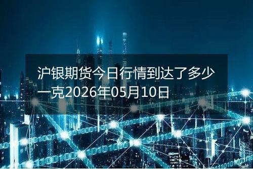 沪银期货今日行情到达了多少一克2026年05月10日