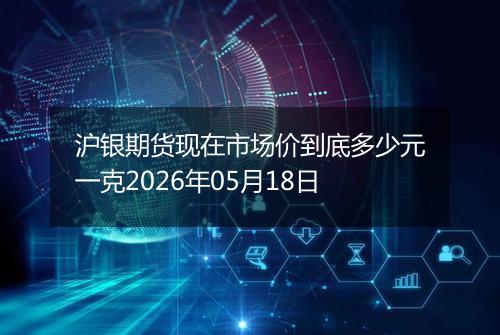 沪银期货现在市场价到底多少元一克2026年05月18日
