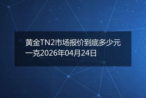 黄金TN2市场报价到底多少元一克2026年04月24日