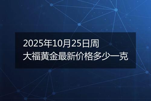 2025年10月25日周大福黄金最新价格多少一克