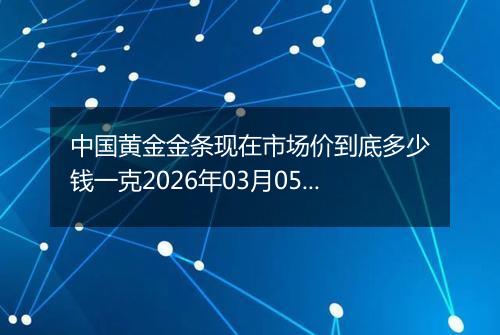 中国黄金金条现在市场价到底多少钱一克2026年03月05日