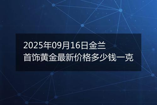 2025年09月16日金兰首饰黄金最新价格多少钱一克