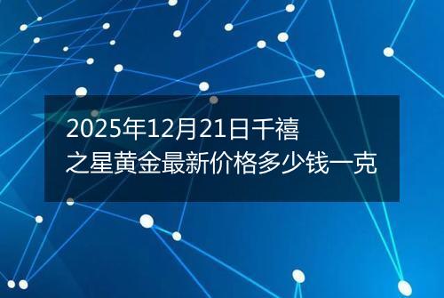 2025年12月21日千禧之星黄金最新价格多少钱一克