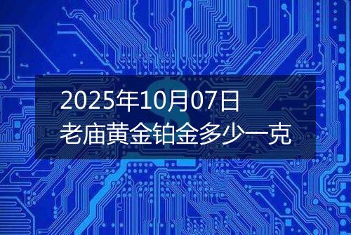2025年10月07日老庙黄金铂金多少一克