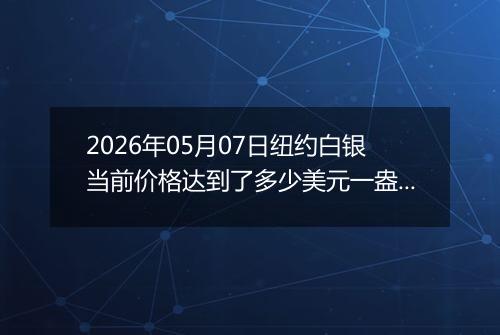2026年05月07日纽约白银当前价格达到了多少美元一盎司2026年05月07日