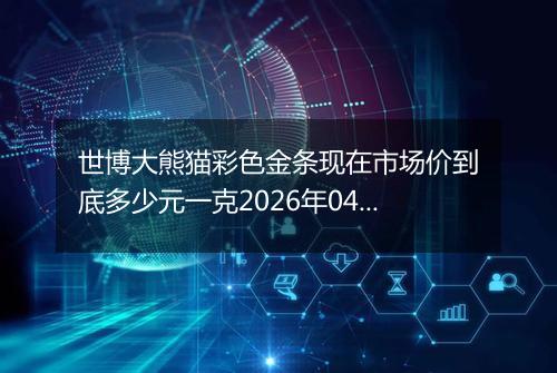 世博大熊猫彩色金条现在市场价到底多少元一克2026年04月27日