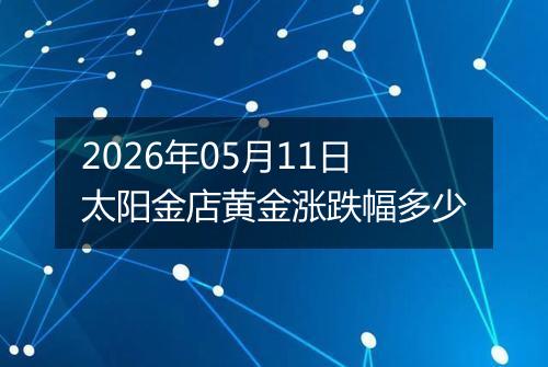 2026年05月11日太阳金店黄金涨跌幅多少