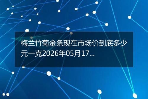 梅兰竹菊金条现在市场价到底多少元一克2026年05月17日