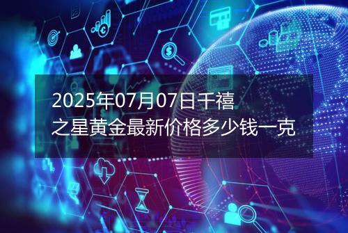 2025年07月07日千禧之星黄金最新价格多少钱一克