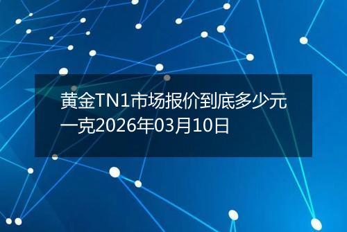 黄金TN1市场报价到底多少元一克2026年03月10日