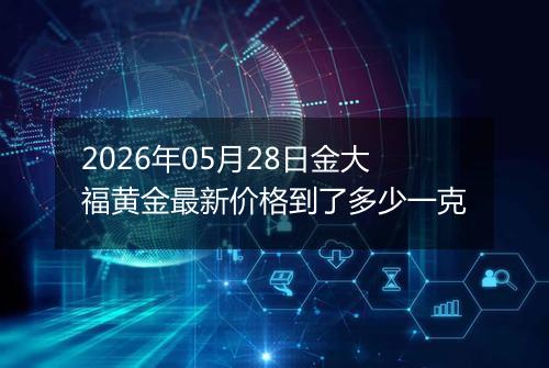 2026年05月28日金大福黄金最新价格到了多少一克