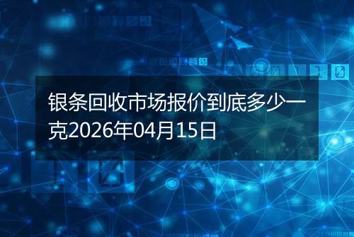 银条回收市场报价到底多少一克2026年04月15日