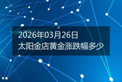 2026年03月26日太阳金店黄金涨跌幅多少
