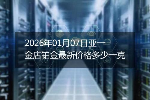2026年01月07日亚一金店铂金最新价格多少一克