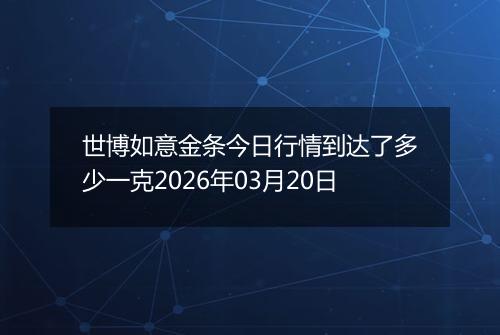 世博如意金条今日行情到达了多少一克2026年03月20日