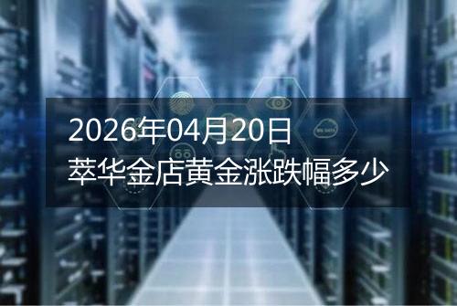 2026年04月20日萃华金店黄金涨跌幅多少