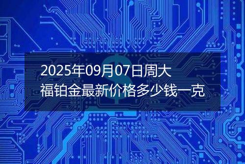 2025年09月07日周大福铂金最新价格多少钱一克