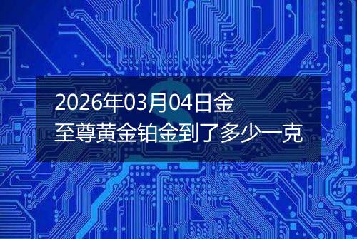 2026年03月04日金至尊黄金铂金到了多少一克