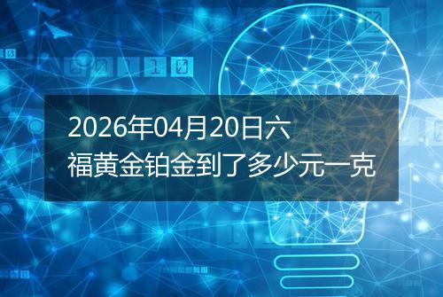 2026年04月20日六福黄金铂金到了多少元一克