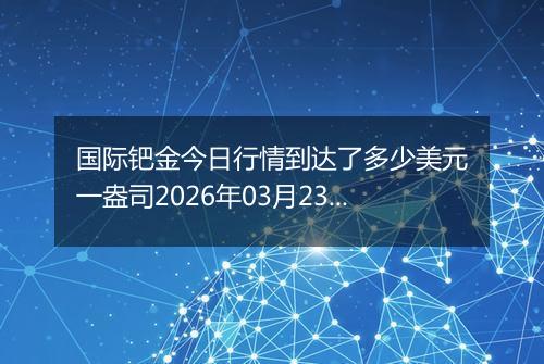 国际钯金今日行情到达了多少美元一盎司2026年03月23日