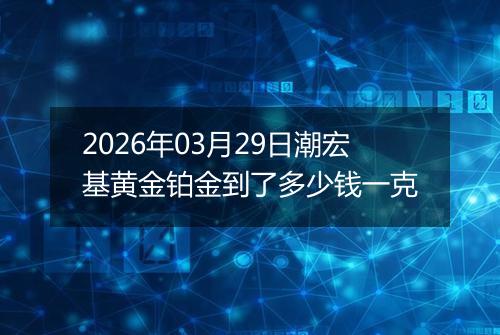 2026年03月29日潮宏基黄金铂金到了多少钱一克