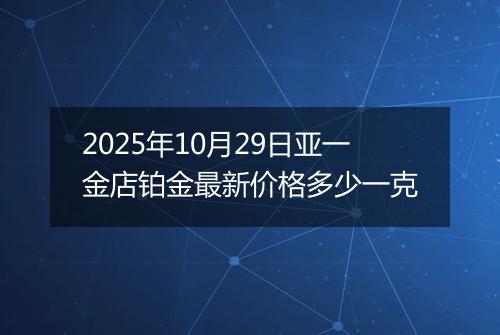 2025年10月29日亚一金店铂金最新价格多少一克