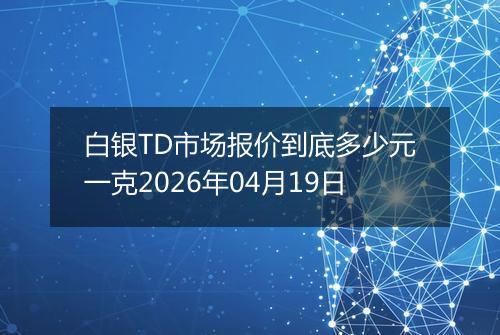 白银TD市场报价到底多少元一克2026年04月19日