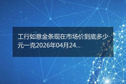 工行如意金条现在市场价到底多少元一克2026年04月24日