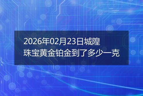 2026年02月23日城隍珠宝黄金铂金到了多少一克