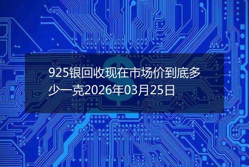 925银回收现在市场价到底多少一克2026年03月25日