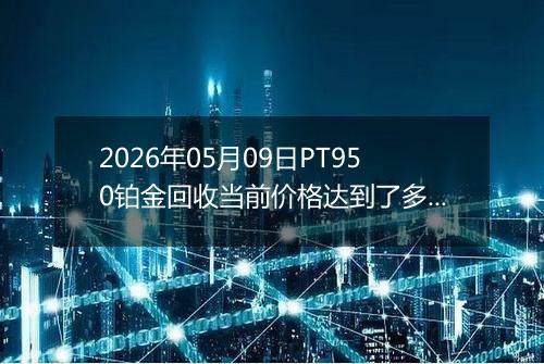 2026年05月09日PT950铂金回收当前价格达到了多少一克2026年05月09日