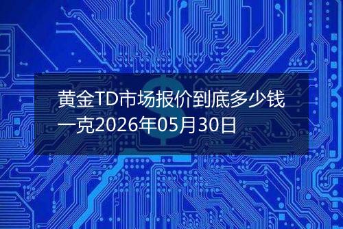 黄金TD市场报价到底多少钱一克2026年05月30日