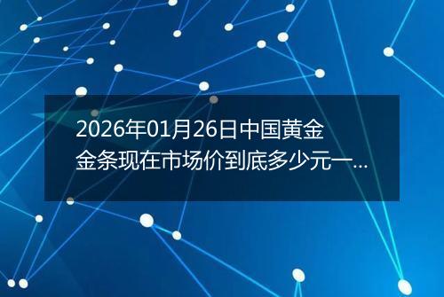 2026年01月26日中国黄金金条现在市场价到底多少元一克