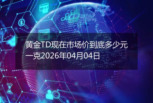 黄金TD现在市场价到底多少元一克2026年04月04日
