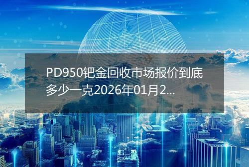 PD950钯金回收市场报价到底多少一克2026年01月27日