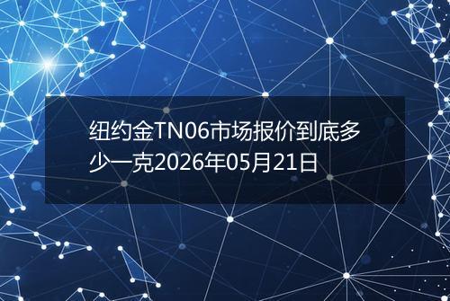 纽约金TN06市场报价到底多少一克2026年05月21日