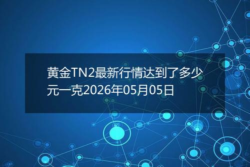 黄金TN2最新行情达到了多少元一克2026年05月05日