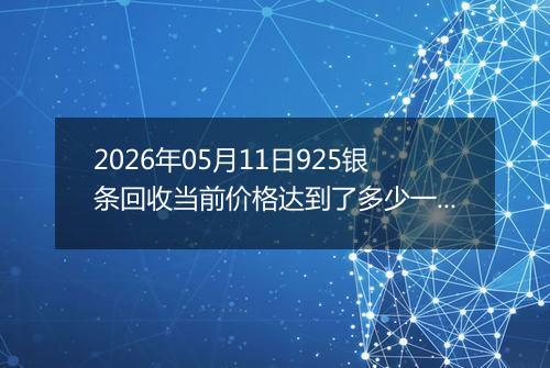 2026年05月11日925银条回收当前价格达到了多少一克2026年05月11日