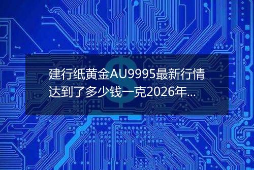 建行纸黄金AU9995最新行情达到了多少钱一克2026年05月13日