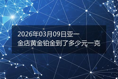 2026年03月09日亚一金店黄金铂金到了多少元一克