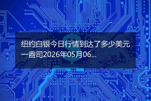 纽约白银今日行情到达了多少美元一盎司2026年05月06日