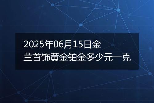 2025年06月15日金兰首饰黄金铂金多少元一克