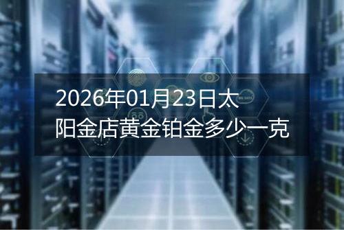 2026年01月23日太阳金店黄金铂金多少一克