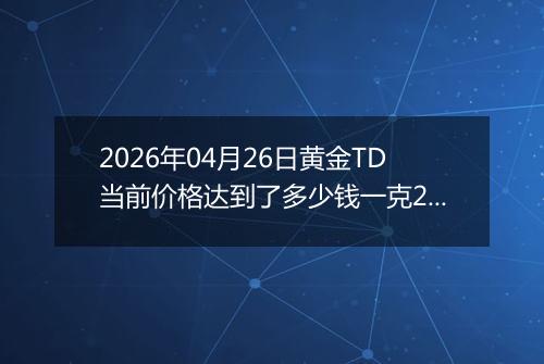 2026年04月26日黄金TD当前价格达到了多少钱一克2026年04月26日