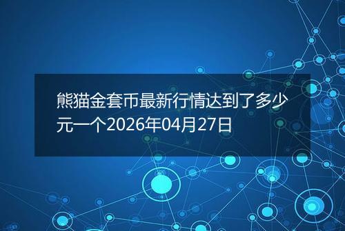 熊猫金套币最新行情达到了多少元一个2026年04月27日