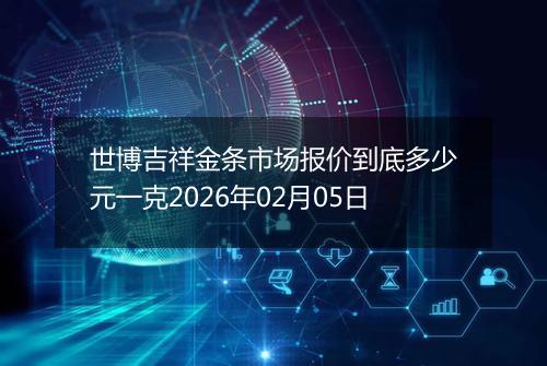 世博吉祥金条市场报价到底多少元一克2026年02月05日