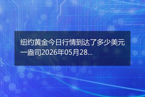 纽约黄金今日行情到达了多少美元一盎司2026年05月28日
