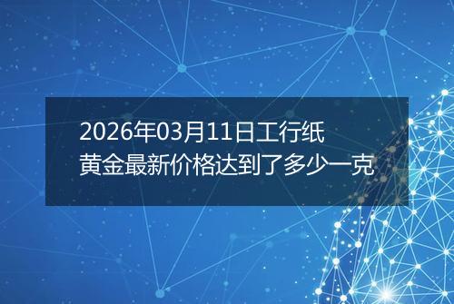 2026年03月11日工行纸黄金最新价格达到了多少一克